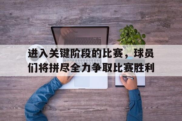 熊猫体育平台-进入关键阶段的比赛，球员们将拼尽全力争取比赛胜利(进入 关键时期)